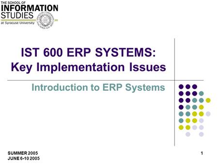 SUMMER 2005 JUNE 6-10 2005 1 IST 600 ERP SYSTEMS: Key Implementation Issues Introduction to ERP Systems.