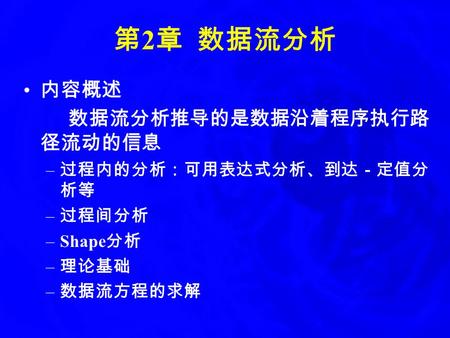 第 2 章 数据流分析 内容概述 数据流分析推导的是数据沿着程序执行路 径流动的信息 – 过程内的分析：可用表达式分析、到达－定值分 析等 – 过程间分析 –Shape 分析 – 理论基础 – 数据流方程的求解.