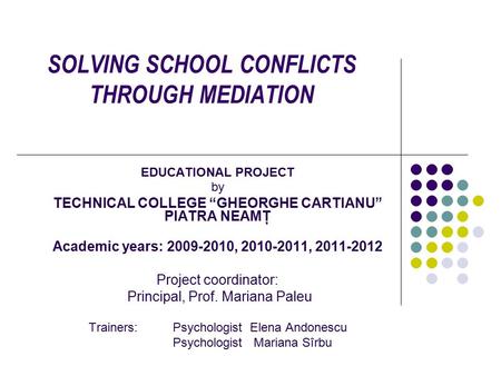 SOLVING SCHOOL CONFLICTS THROUGH MEDIATION EDUCATIONAL PROJECT by TECHNICAL COLLEGE “GHEORGHE CARTIANU” PIATRA NEAMŢ Academic years: 2009-2010, 2010-2011,