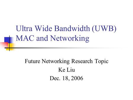 Ultra Wide Bandwidth (UWB) MAC and Networking Future Networking Research Topic Ke Liu Dec. 18, 2006.