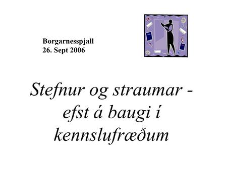 Stefnur og straumar - efst á baugi í kennslufræðum Borgarnesspjall 26. Sept 2006.