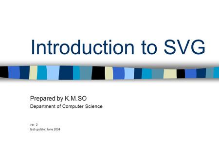 Introduction to SVG Prepared by K.M.SO Department of Computer Science ver. 2 last update: June 2004.