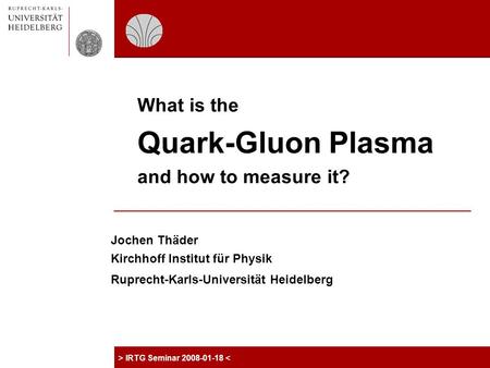 Ruprecht-Karls Universität Heidelberg Kirchhoff Institut für Physik > IRTG Seminar 2008-01-18 < What is the Quark-Gluon Plasma and how to measure it? Jochen.