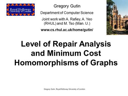 Royal Holloway University of London Gregory Gutin, Royal Holloway University of London Level of Repair Analysis and Minimum Cost Homomorphisms of Graphs.