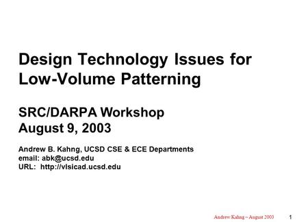 Andrew Kahng – August 2003 1 Design Technology Issues for Low-Volume Patterning SRC/DARPA Workshop August 9, 2003 Andrew B. Kahng, UCSD CSE & ECE Departments.