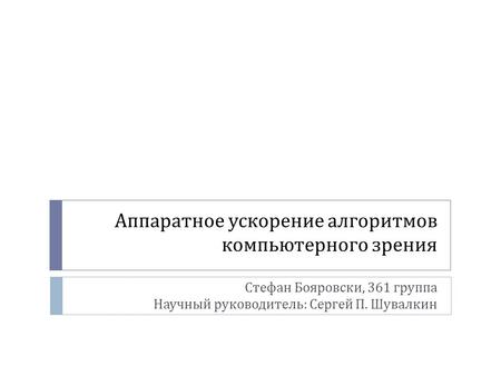 Аппаратное ускорение алгоритмов компьютерного зрения Стефан Бояровски, 361 группа Научный руководитель: Сергей П. Шувалкин.