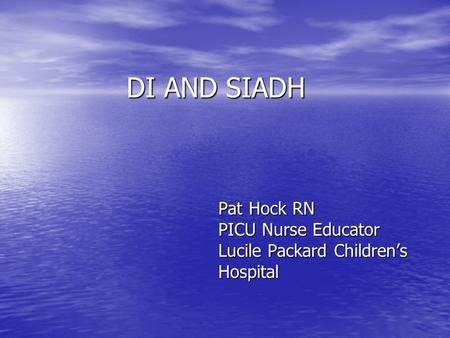 DI AND SIADH DI AND SIADH Pat Hock RN Pat Hock RN PICU Nurse Educator PICU Nurse Educator Lucile Packard Children’s Lucile Packard Children’s Hospital.