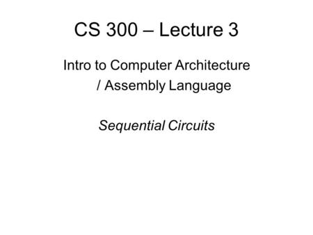 CS 300 – Lecture 3 Intro to Computer Architecture / Assembly Language Sequential Circuits.