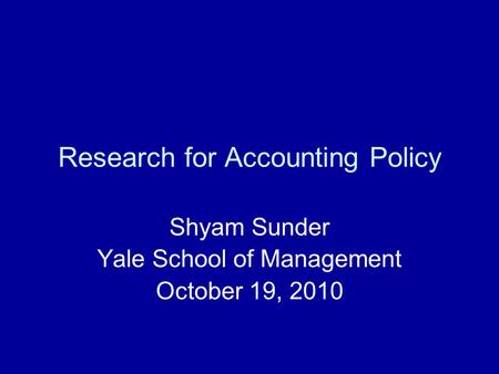 Research for Accounting Policy Shyam Sunder Yale School of Management October 19, 2010.