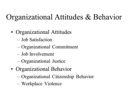 Organizational Attitudes & Behavior Organizational Attitudes –Job Satisfaction –Organizational Commitment –Job Involvement –Organizational Justice Organizational.