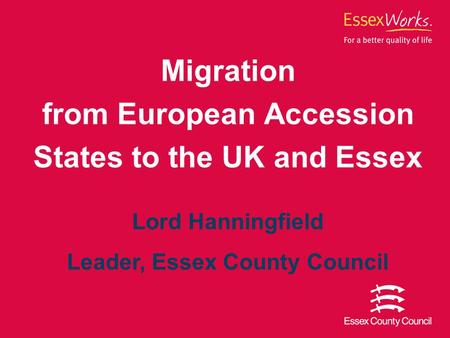 ABC Lord Hanningfield, November 2008 Migration from European Accession States to the UK and Essex Lord Hanningfield Leader, Essex County Council.