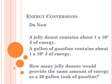 E NERGY C ONVERSIONS Do Now A jelly donut contains about 1 x 10 6 J of energy. A gallon of gasoline contains about 1 x 10 8 J of energy. How many jelly.