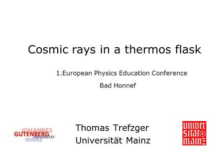 Cosmic rays in a thermos flask 1.European Physics Education Conference Bad Honnef Thomas Trefzger Universität Mainz.