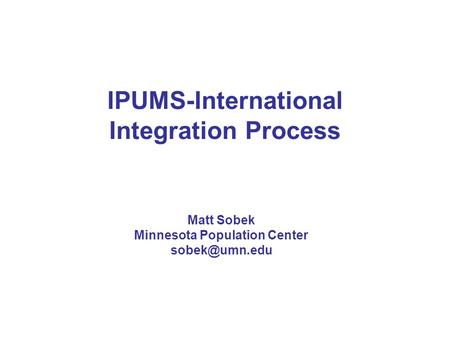 IPUMS-International Integration Process Matt Sobek Minnesota Population Center