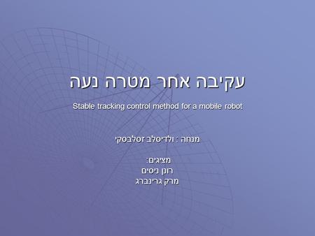 עקיבה אחר מטרה נעה Stable tracking control method for a mobile robot מנחה : ולדיסלב זסלבסקי מציגים : רונן ניסים מרק גרינברג.