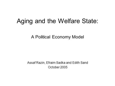 Aging and the Welfare State: A Political Economy Model Assaf Razin, Efraim Sadka and Edith Sand October 2005.