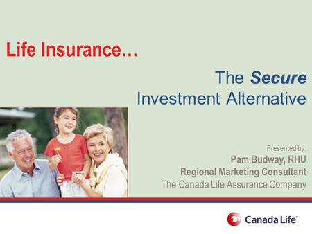 Life Insurance… Secure The Secure Investment Alternative Presented by: Pam Budway, RHU Regional Marketing Consultant The Canada Life Assurance Company.