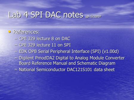 Lab 4 SPI DAC notes jgh 5/10/07 References: References: –CPE 329 lecture 8 on DAC –CPE 329 lecture 11 on SPI –EDK OPB Serial Peripheral Interface (SPI)