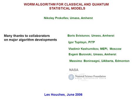 WORM ALGORITHM FOR CLASSICAL AND QUANTUM STATISTICAL MODELS Nikolay Prokofiev, Umass, Amherst Boris Svistunov, Umass, Amherst Igor Tupitsyn, PITP Vladimir.