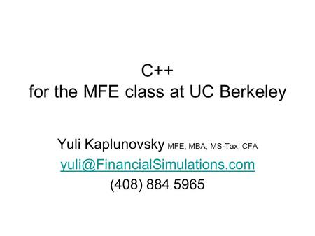 C++ for the MFE class at UC Berkeley Yuli Kaplunovsky MFE, MBA, MS-Tax, CFA (408) 884 5965.