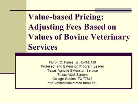 Value-based Pricing: Adjusting Fees Based on Values of Bovine Veterinary Services Floron C. Faries, Jr., DVM, MS Professor and Extension Program Leader.