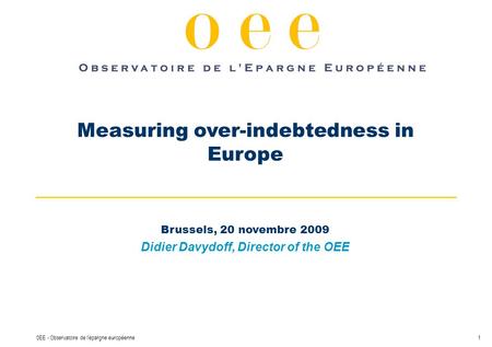 10EE - Observatoire de l'épargne européenne Measuring over-indebtedness in Europe Brussels, 20 novembre 2009 Didier Davydoff, Director of the OEE.