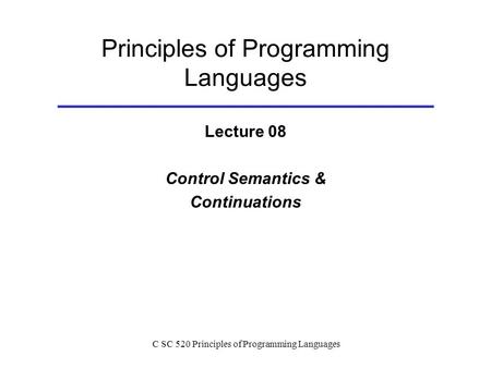 C SC 520 Principles of Programming Languages Principles of Programming Languages Lecture 08 Control Semantics & Continuations.