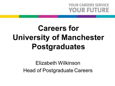 Careers for University of Manchester Postgraduates Elizabeth Wilkinson Head of Postgraduate Careers.