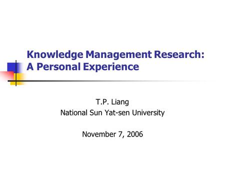 Knowledge Management Research: A Personal Experience T.P. Liang National Sun Yat-sen University November 7, 2006.