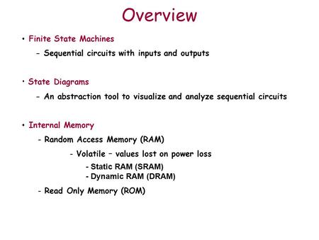 Overview Finite State Machines - Sequential circuits with inputs and outputs State Diagrams - An abstraction tool to visualize and analyze sequential circuits.