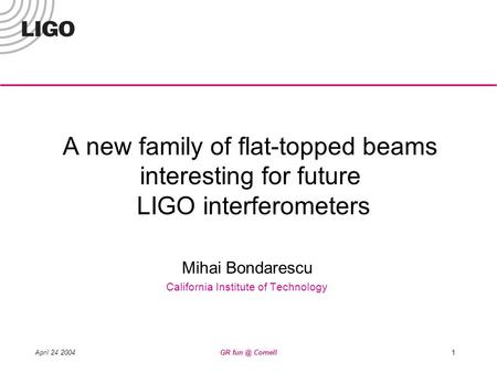 April 24 2004GR Cornell1 A new family of flat-topped beams interesting for future LIGO interferometers Mihai Bondarescu California Institute of Technology.