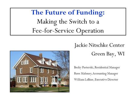 The Future of Funding: Making the Switch to a Fee-for-Service Operation Jackie Nitschke Center Green Bay, WI Becky Pasterski, Residential Manager Rose.