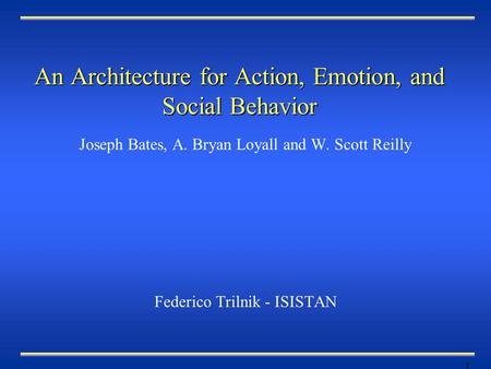 1 An Architecture for Action, Emotion, and Social Behavior Joseph Bates, A. Bryan Loyall and W. Scott Reilly Federico Trilnik - ISISTAN.