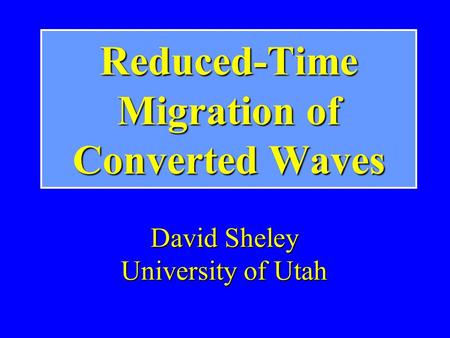 Reduced-Time Migration of Converted Waves David Sheley University of Utah.