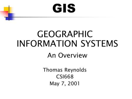 GIS GEOGRAPHIC INFORMATION SYSTEMS An Overview Thomas Reynolds CSI668 May 7, 2001.