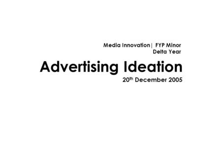 Advertising Ideation 20 th December 2005 Media Innovation| FYP Minor Delta Year.