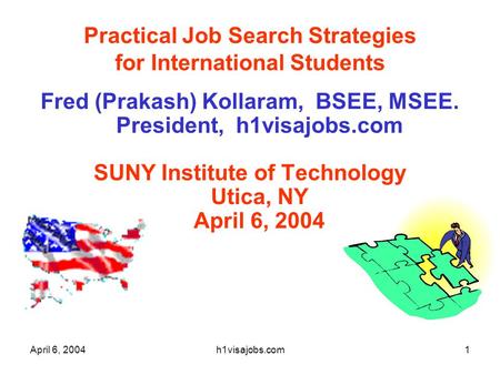 April 6, 2004h1visajobs.com1 Practical Job Search Strategies for International Students Fred (Prakash) Kollaram, BSEE, MSEE. President, h1visajobs.com.