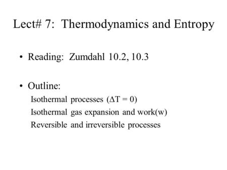 Lect# 7: Thermodynamics and Entropy Reading: Zumdahl 10.2, 10.3 Outline: Isothermal processes (∆T = 0) Isothermal gas expansion and work(w) Reversible.