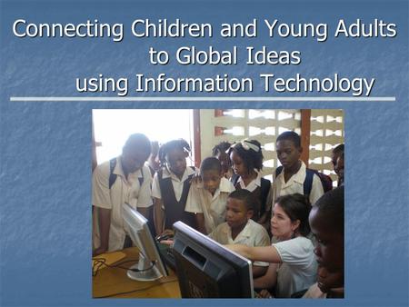 Connecting Children and Young Adults to Global Ideas using Information Technology.