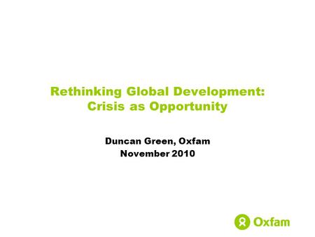 Rethinking Global Development: Crisis as Opportunity Duncan Green, Oxfam November 2010.