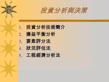 投資分析與決策 1. 投資分析技術簡介 2. 損益平衡分析 3. 要素評分法 4. 狀況評估法 5. 工程經濟分析法.