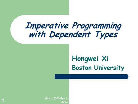 May 1, 2003May 1, 2003 1 Imperative Programming with Dependent Types Hongwei Xi Boston University.