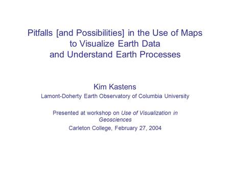 Pitfalls [and Possibilities] in the Use of Maps to Visualize Earth Data and Understand Earth Processes Kim Kastens Lamont-Doherty Earth Observatory of.