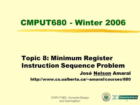 CMPUT 680 - Compiler Design and Optimization1 CMPUT680 - Winter 2006 Topic 8: Minimum Register Instruction Sequence Problem José Nelson Amaral