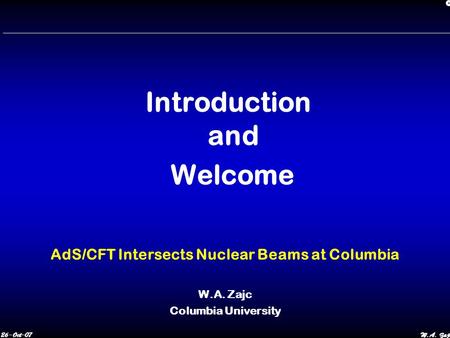 26-Oct-07W.A. Zajc Introduction and Welcome AdS/CFT Intersects Nuclear Beams at Columbia W.A. Zajc Columbia University.