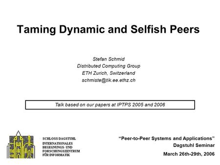 Taming Dynamic and Selfish Peers “Peer-to-Peer Systems and Applications” Dagstuhl Seminar March 26th-29th, 2006 Stefan Schmid Distributed Computing Group.