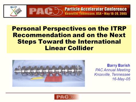 Personal Perspectives on the ITRP Recommendation and on the Next Steps Toward the International Linear Collider Barry Barish PAC Annual Meeting Knoxville,