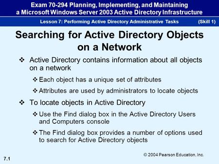 7.1 © 2004 Pearson Education, Inc. Exam 70-294 Planning, Implementing, and Maintaining a Microsoft Windows Server 2003 Active Directory Infrastructure.