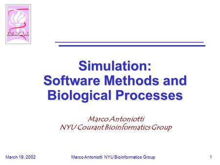 March 19, 2002Marco Antoniotti NYU Bioinformatics Group1 Simulation: Software Methods and Biological Processes Marco Antoniotti NYU Courant Bioinformatics.