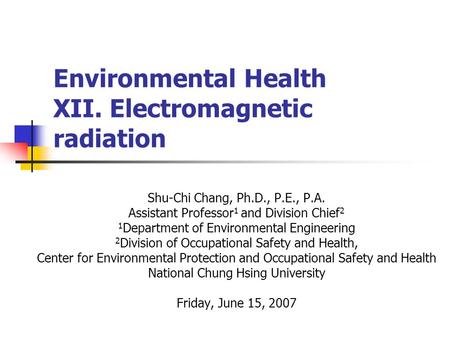 Environmental Health XII. Electromagnetic radiation Shu-Chi Chang, Ph.D., P.E., P.A. Assistant Professor 1 and Division Chief 2 1 Department of Environmental.